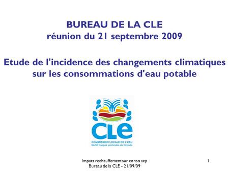 Impact rechauffement sur conso aep Bureau de la CLE - 21/09/09 1 BUREAU DE LA CLE réunion du 21 septembre 2009 Etude de l'incidence des changements climatiques.