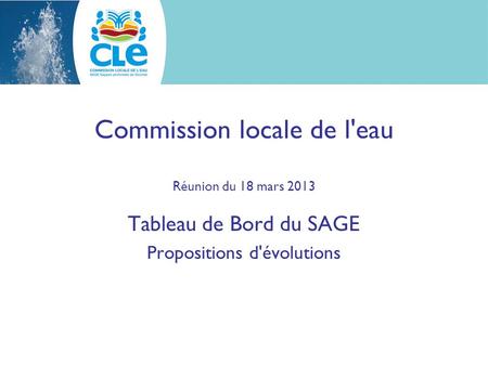 Commission locale de l'eau Réunion du 18 mars 2013 Tableau de Bord du SAGE Propositions d'évolutions.