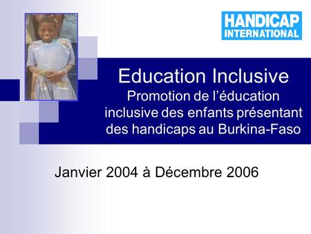 Education Inclusive Promotion de léducation inclusive des enfants présentant des handicaps au Burkina-Faso Janvier 2004 à Décembre 2006.