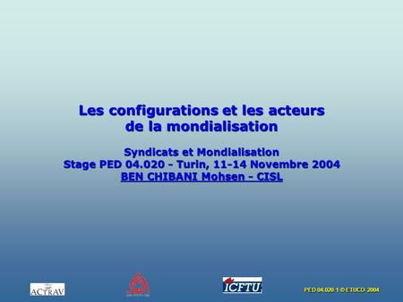 Les configurations et les acteurs de la mondialisation   Syndicats et Mondialisation Stage PED 04.020 - Turin, 11-14 Novembre 2004 BEN CHIBANI Mohsen -