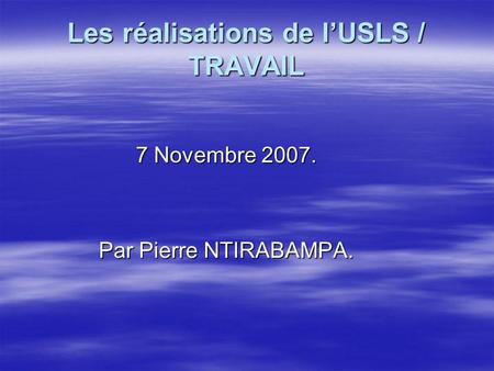 Les réalisations de lUSLS / TRAVAIL 7 Novembre 2007. Par Pierre NTIRABAMPA.