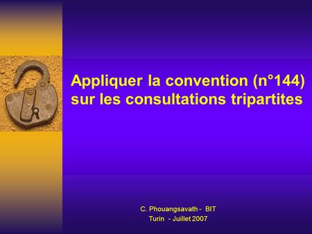 Appliquer la convention (n°144) sur les consultations tripartites C. Phouangsavath - BIT Turin - Juillet 2007.