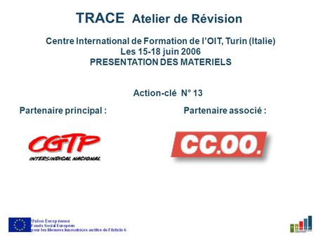 TRACE Atelier de Révision Centre International de Formation de lOIT, Turin (Italie) Les 15-18 juin 2006 PRESENTATION DES MATERIELS Action-clé N° 13 Partenaire.
