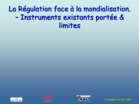 PED 04.020 1 © ETUCO 2004 La Régulation face à la mondialisation. – Instruments existants portée & limites.