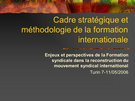 Cadre stratégique et méthodologie de la formation internationale Enjeux et perspectives de la Formation syndicale dans la reconstruction du mouvement syndical.