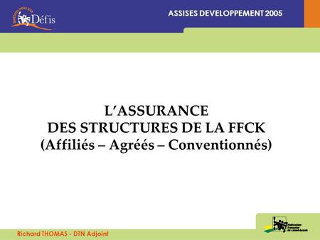 LASSURANCE DES STRUCTURES DE LA FFCK (Affiliés – Agréés – Conventionnés) ASSISES DEVELOPPEMENT 2005 Richard THOMAS - DTN Adjoint.