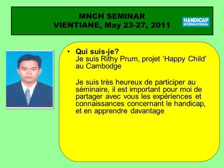 Qui suis-je? Je suis Rithy Prum, projet Happy Child au Cambodge Je suis très heureux de participer au séminaire, il est important pour moi de partager.