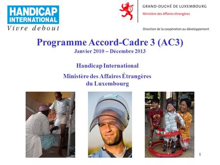 1 Programme Accord-Cadre 3 (AC3) Janvier 2010 – Décembre 2013 Handicap International Ministère des Affaires Étrangères du Luxembourg.