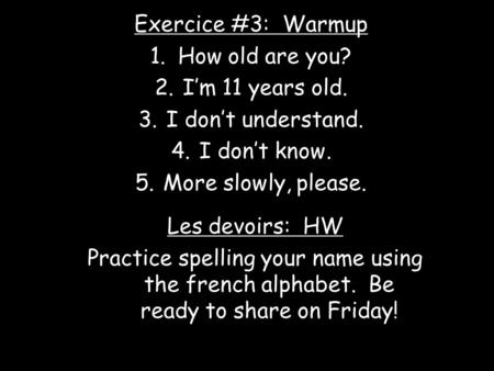 Exercice #3: Warmup 1.How old are you? 2.Im 11 years old. 3.I dont understand. 4.I dont know. 5.More slowly, please. Les devoirs: HW Practice spelling.