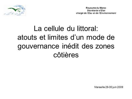 La cellule du littoral: atouts et limites dun mode de gouvernance inédit des zones côtières Marseille 29-30 juin 2009 Royaume du Maroc Secrétariat dEtat.
