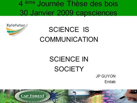 4 ème Journée Thèse des bois 30 Janvier 2009 capsciences SCIENCE IS COMMUNICATION SCIENCE IN SOCIETY JP GUYON Enitab.