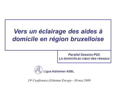 Vers un éclairage des aides à domicile en région bruxelloise Ligue Alzheimer ASBL Parallel Session P20: Le domicile au cœur des réseaux 19 e Conférence.