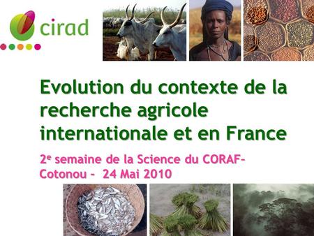 Evolution du contexte de la recherche agricole internationale et en France 2 e semaine de la Science du CORAF– Cotonou - 24 Mai 2010.