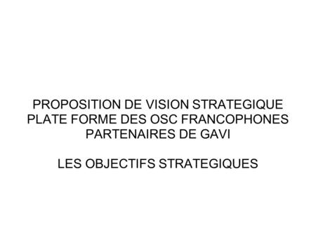 PROPOSITION DE VISION STRATEGIQUE PLATE FORME DES OSC FRANCOPHONES PARTENAIRES DE GAVI LES OBJECTIFS STRATEGIQUES.