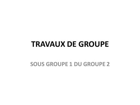 TRAVAUX DE GROUPE SOUS GROUPE 1 DU GROUPE 2.