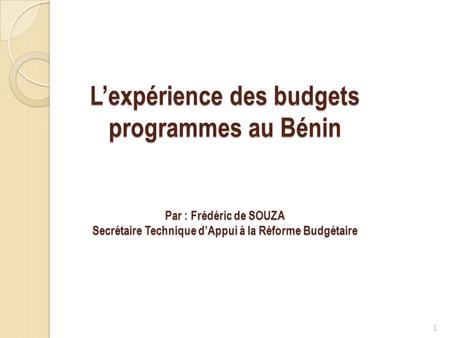 L’expérience des budgets programmes au Bénin Par : Frédéric de SOUZA Secrétaire Technique d’Appui à la Réforme Budgétaire.