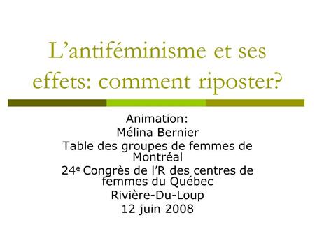 Lantiféminisme et ses effets: comment riposter? Animation: Mélina Bernier Table des groupes de femmes de Montréal 24 e Congrès de lR des centres de femmes.