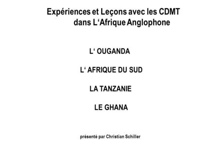 Expériences et Leçons avec les CDMT dans LAfrique Anglophone L OUGANDA L AFRIQUE DU SUD LA TANZANIE LE GHANA présenté par Christian Schiller.