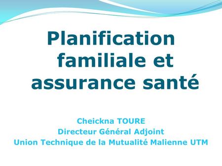 Planification familiale et assurance santé Cheickna TOURE Directeur Général Adjoint Union Technique de la Mutualité Malienne UTM.