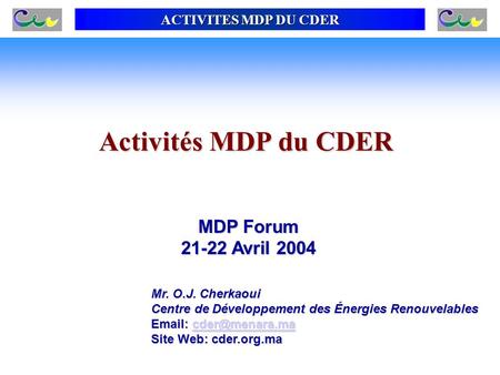 ACTIVITES MDP DU CDER Activités MDP du CDER MDP Forum 21-22 Avril 2004 Mr. O.J. Cherkaoui Centre de Développement des Énergies Renouvelables