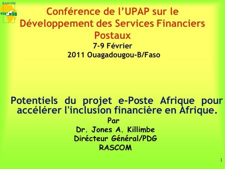 RASCOM 1 Conférence de lUPAP sur le Développement des Services Financiers Postaux 7-9 Février 2011 Ouagadougou-B/Faso Potentiels du projet e-Poste Afrique.