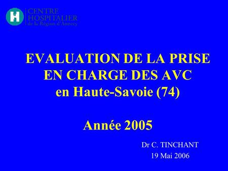 EVALUATION DE LA PRISE EN CHARGE DES AVC en Haute-Savoie (74) Année 2005 Dr C. TINCHANT 19 Mai 2006.