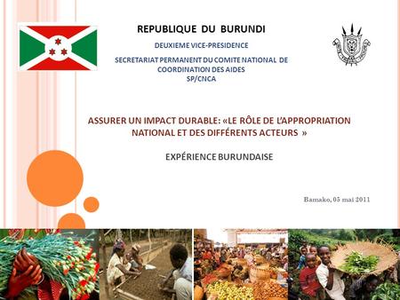 ASSURER UN IMPACT DURABLE: «LE RÔLE DE LAPPROPRIATION NATIONAL ET DES DIFFÉRENTS ACTEURS » EXPÉRIENCE BURUNDAISE Bamako, 05 mai 2011 REPUBLIQUE DU BURUNDI.