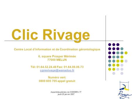 Clic Rivage Centre Local d’Information et de Coordination gérontologique 6, square Prosper Mérimée 77000 MELUN Tél: 01.64.52.24.48 Fax: 01.64.09.06.73.