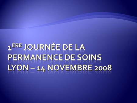 1 ère journée de la Permanence de soins Lyon – 14 novembre 2008 Mme M HUDRY (SHAM) - Dr P ROMAIN (MGU)
