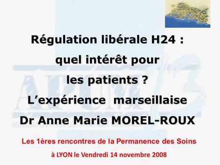Régulation libérale H24 : quel intérêt pour les patients ? Lexpérience marseillaise Dr Anne Marie MOREL-ROUX Les 1ères rencontres de la Permanence des.