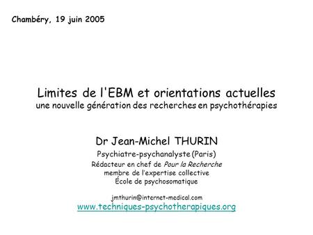 Chambéry, 19 juin 2005 Limites de l'EBM et orientations actuelles une nouvelle génération des recherches en psychothérapies Dr Jean-Michel THURIN Psychiatre-psychanalyste.