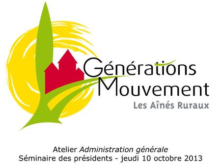 Atelier Administration générale Séminaire des présidents - jeudi 10 octobre 2013.