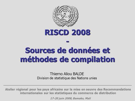 RISCD 2008 - Sources de données et méthodes de compilation Thierno Aliou BALDE Division de statistique des Nations unies Atelier régional pour les pays.