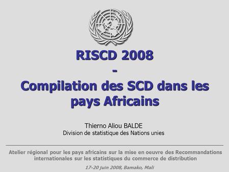 RISCD 2008 - Compilation des SCD dans les pays Africains Thierno Aliou BALDE Division de statistique des Nations unies Atelier régional pour les pays africains.