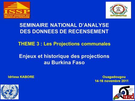 SEMINAIRE NATIONAL DANALYSE DES DONNEES DE RECENSEMENT THEME 3 : Les Projections communales Enjeux et historique des projections au Burkina Faso Idrissa.