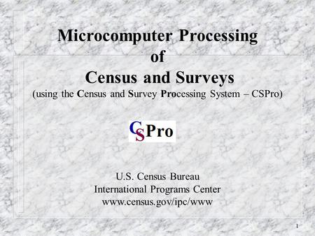 1 U.S. Census Bureau International Programs Center www.census.gov/ipc/www Microcomputer Processing of Census and Surveys (using the Census and Survey Processing.