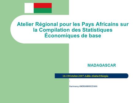 Atelier Régional pour les Pays Africains sur la Compilation des Statistiques Économiques de base MADAGASCAR 16-19Octobre 2007 Addis Ababa Ethiopia : Iharimamy.
