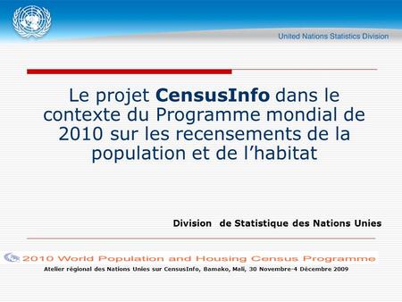 Atelier régional des Nations Unies sur CensusInfo, Bamako, Mali, 30 Novembre-4 Décembre 2009 Le projet CensusInfo dans le contexte du Programme mondial.