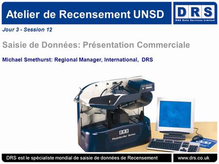 Atelier de Recensement UNSD Jour 3 - Session 12 Saisie de Données: Présentation Commerciale Michael Smethurst: Regional Manager, International, DRS DRS.