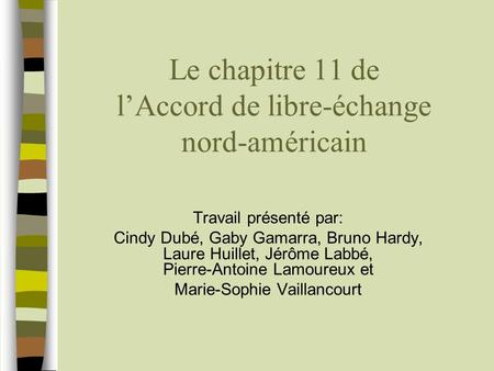 Le chapitre 11 de lAccord de libre-échange nord-américain Travail présenté par: Cindy Dubé, Gaby Gamarra, Bruno Hardy, Laure Huillet, Jérôme Labbé, Pierre-Antoine.