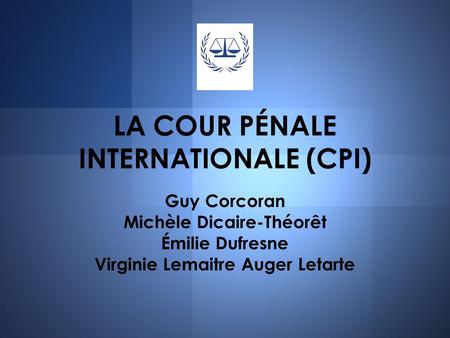LA COUR PÉNALE INTERNATIONALE (CPI) Guy Corcoran Michèle Dicaire-Théorêt Émilie Dufresne Virginie Lemaitre Auger Letarte.