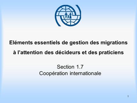 1 Eléments essentiels de gestion des migrations à lattention des décideurs et des praticiens Section 1.7 Coopération internationale.