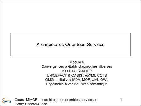 Cours MIAGE « architectures orientées services » Henry Boccon-Gibod 1 Architectures Orientées Services Module 6 Convergences à établir dapproches diverses.