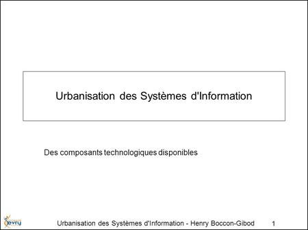 Urbanisation des Systèmes d'Information - Henry Boccon-Gibod 1 Urbanisation des Systèmes d'Information Des composants technologiques disponibles.