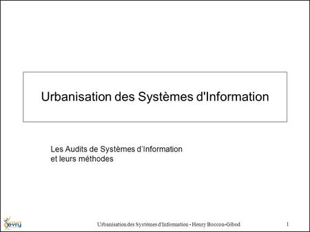 Urbanisation des Systèmes d'Information - Henry Boccon-Gibod 1 Urbanisation des Systèmes d'Information Les Audits de Systèmes dInformation et leurs méthodes.