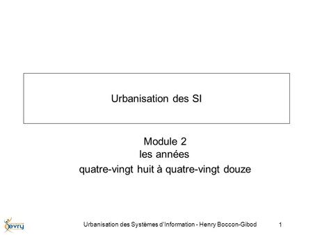 1 Urbanisation des Systèmes d'Information - Henry Boccon-Gibod Urbanisation des SI Module 2 les années quatre-vingt huit à quatre-vingt douze.