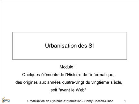 Urbanisation de Système d'Information - Henry Boccon-Gibod 1 Urbanisation des SI Module 1 Quelques éléments de l'Histoire de l'informatique, des origines.