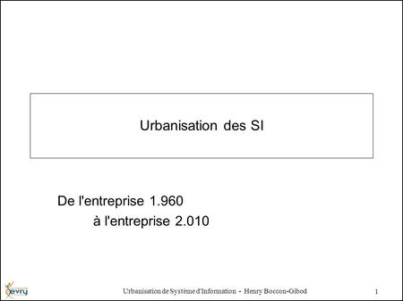 Urbanisation de Système d'Information - Henry Boccon-Gibod 1 Urbanisation des SI De l'entreprise 1.960 à l'entreprise 2.010.