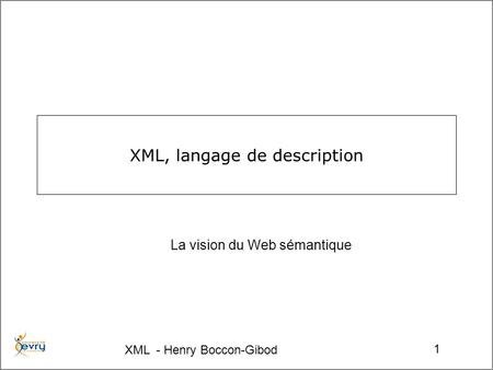 XML - Henry Boccon-Gibod 1 XML, langage de description La vision du Web sémantique.