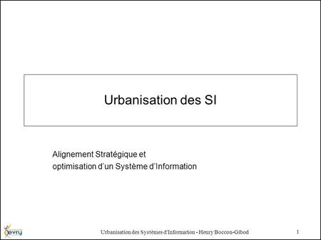 Urbanisation des Systèmes d'Information - Henry Boccon-Gibod 1 Urbanisation des SI Alignement Stratégique et optimisation dun Système dInformation.